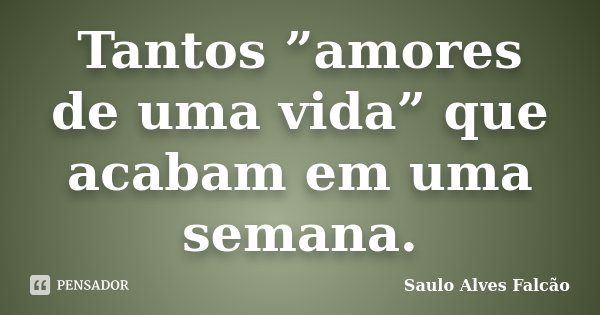 Tantos ”amores de uma vida” que acabam em uma semana.... Frase de Saulo Alves Falcão.