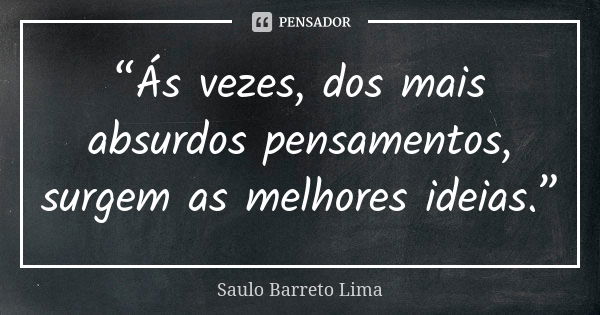 “Ás vezes, dos mais absurdos pensamentos, surgem as melhores ideias.”... Frase de Saulo Barreto Lima.