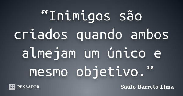 “Inimigos são criados quando ambos almejam um único e mesmo objetivo.”... Frase de SAULO BARRETO LIMA.