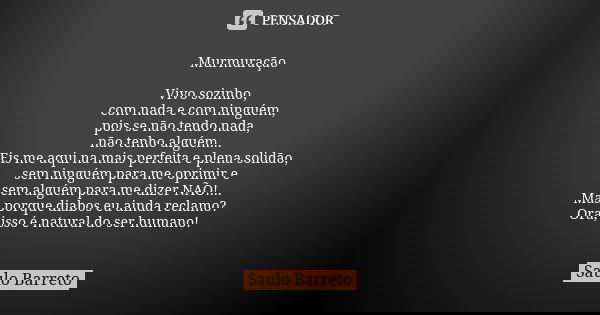 Murmuração Vivo sozinho, com nada e com ninguém, pois se não tendo nada, não tenho alguém... Eis me aqui na mais perfeita e plena solidão, sem ninguém para me o... Frase de SAULO BARRETO.