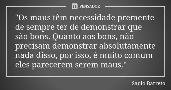 "Os maus têm necessidade premente de sempre ter de demonstrar que são bons. Quanto aos bons, não precisam demonstrar absolutamente nada disso, por isso, é ... Frase de Saulo Barreto.