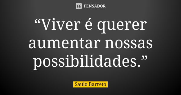 “Viver é querer aumentar nossas possibilidades.”... Frase de Saulo Barreto.