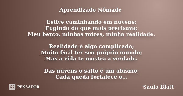 Aprendizado Nômade Estive caminhando em nuvens; Fugindo do que mais precisava; Meu berço, minhas raízes, minha realidade. Realidade é algo complicado; Muito fác... Frase de Saulo Blatt.