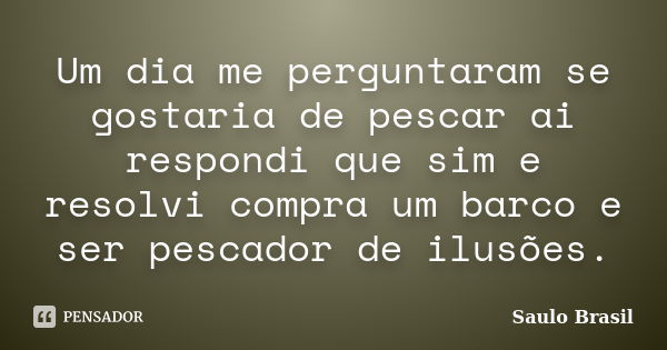 Um dia me perguntaram se gostaria de pescar ai respondi que sim e resolvi compra um barco e ser pescador de ilusões.... Frase de Saulo Brasil.