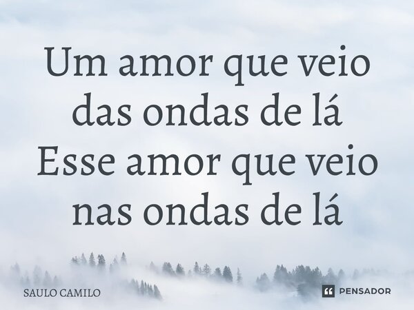 ⁠Um amor que veio das ondas de lá Esse amor que veio nas ondas de lá... Frase de SAULO CAMILO.
