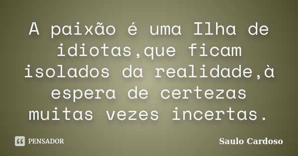 A paixão é uma Ilha de idiotas,que ficam isolados da realidade,à espera de certezas muitas vezes incertas.... Frase de Saulo Cardoso.