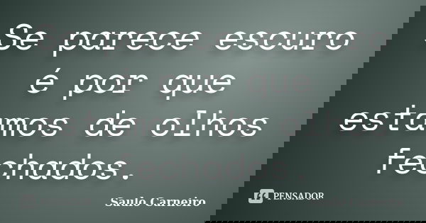 Se parece escuro é por que estamos de olhos fechados.... Frase de Saulo Carneiro.