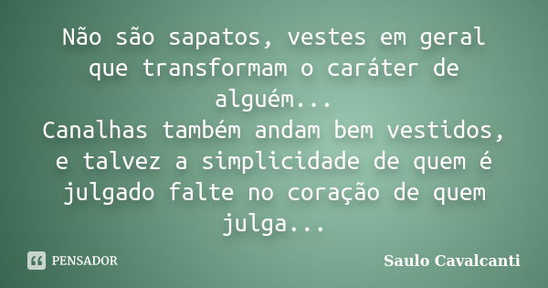 Não são sapatos, vestes em geral que transformam o caráter de alguém... Canalhas também andam bem vestidos, e talvez a simplicidade de quem é julgado falte no c... Frase de Saulo Cavalcanti.