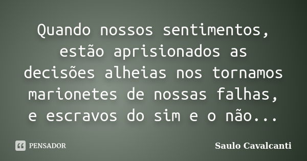 Quando nossos sentimentos, estão aprisionados as decisões alheias nos tornamos marionetes de nossas falhas, e escravos do sim e o não...... Frase de Saulo Cavalcanti.