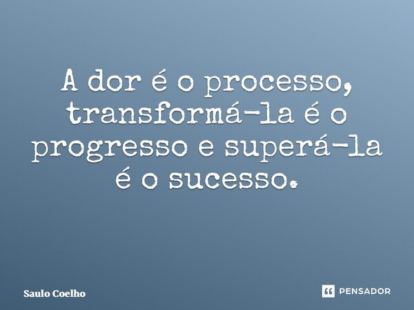 A dor é o processo, transformá-la é o progresso e superá-la é o sucesso. ⁠... Frase de Saulo Coelho.