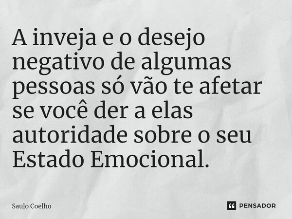 ⁠A inveja e o desejo negativo de algumas pessoas só vão te afetar se você der a elas autoridade sobre o seu Estado Emocional.... Frase de Saulo Coelho.