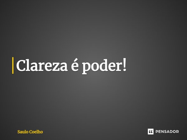 ⁠Clareza é poder!... Frase de Saulo Coelho.