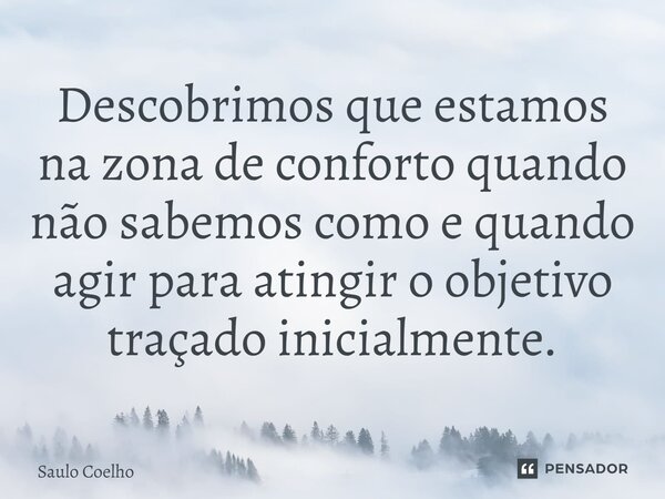 ⁠Descobrimos que estamos na zona de conforto quando não sabemos como e quando agir para atingir o objetivo traçado inicialmente.... Frase de Saulo Coelho.