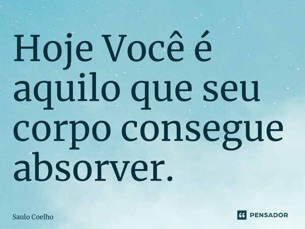 ⁠⁠Hoje Você é aquilo que seu corpo consegue absorver.... Frase de Saulo Coelho.