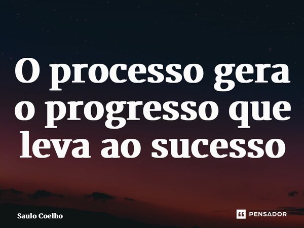 ⁠O processo gera o progresso que leva ao sucesso... Frase de Saulo Coelho.