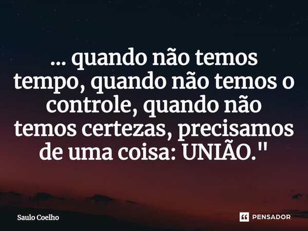 ⁠... quando não temos tempo, quando não temos o controle, quando não temos certezas, precisamos de uma coisa: UNIÃO."... Frase de Saulo Coelho.