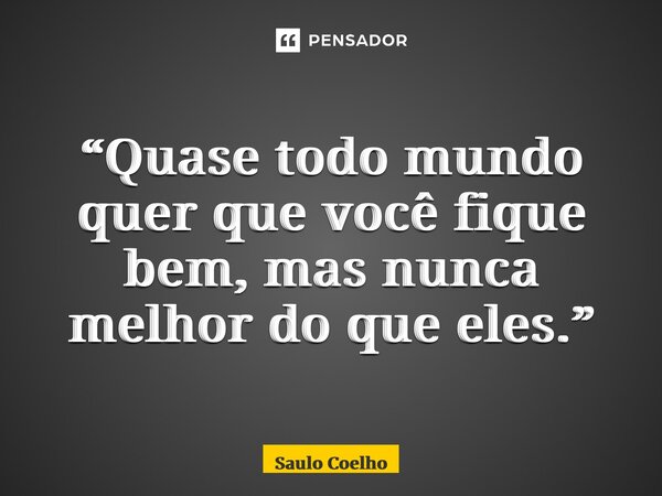 “⁠Quase todo mundo quer que você fique bem, mas nunca melhor do que eles.”... Frase de Saulo Coelho.