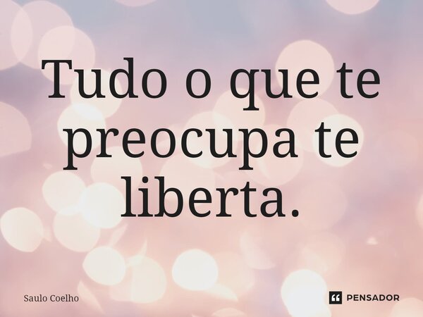 ⁠Tudo o que te preocupa te liberta.... Frase de Saulo Coelho.