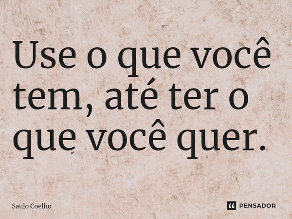 ⁠Use o que você tem, até ter o que você quer.... Frase de Saulo Coelho.