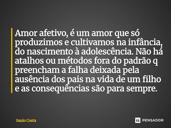 Amor afetivo, é um amor que só produzimos e cultivamos na infância, do nascimento à adolescência. Não há atalhos ou métodos fora do padrão q preencham a falha ... Frase de Saulo Costa.