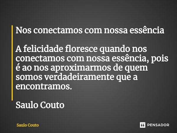 Nos conectamos com nossa essência A felicidade floresce quando nos conectamos com nossa essência, pois é ao nos aproximarmos de quem somos verdadeiramente que a... Frase de Saulo Couto.