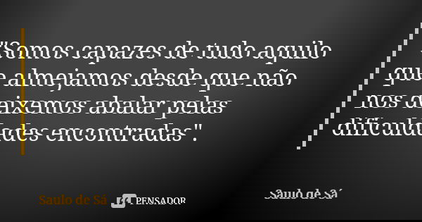 "Somos capazes de tudo aquilo que almejamos desde que não nos deixemos abalar pelas dificuldades encontradas".... Frase de Saulo de Sá.