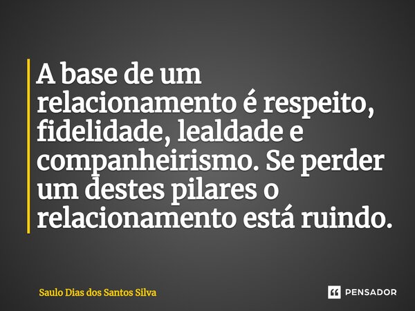 A base de um relacionamento é respeito, fidelidade, lealdade e companheirismo. Se perder um destes pilares o relacionamento está ruindo.... Frase de Saulo Dias dos Santos Silva.