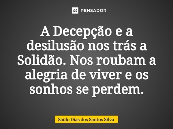 ⁠A Decepção e a desilusão nos trás a Solidão. Nos roubam a alegria de viver e os sonhos se perdem.... Frase de Saulo Dias dos Santos Silva.