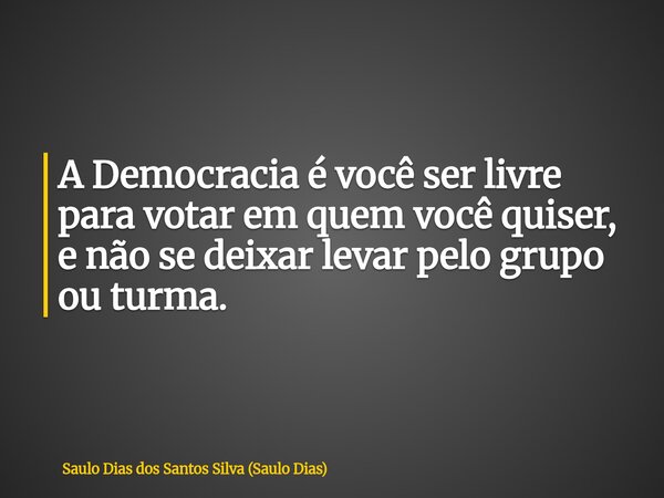 A Democracia é você ser livre para votar em quem você quiser, e não se deixar levar pelo grupo ou turma.... Frase de Saulo Dias dos Santos Silva (Saulo Dias).