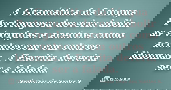 A Gramática da Língua Portuguesa deveria abolir as vírgulas e acentos como acontecem em outros idiomas. A Escrita deveria ser a falada.... Frase de Saulo Dias dos Santos S.