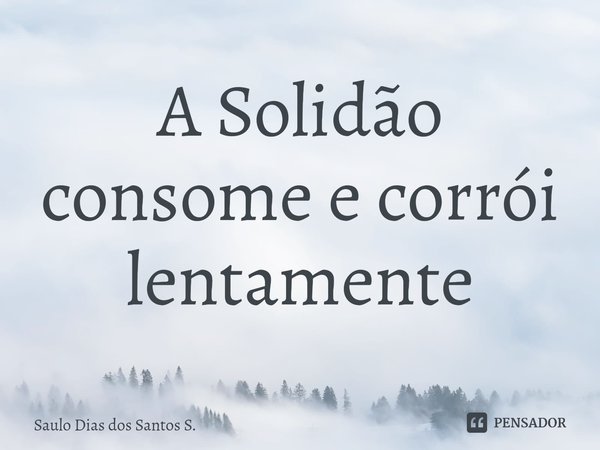 ⁠A Solidão consome e corrói lentamente... Frase de Saulo Dias dos Santos S..