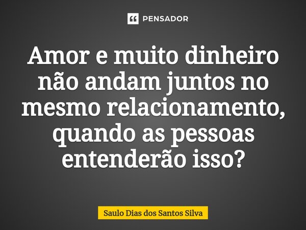 ⁠Amor e muito dinheiro não andam juntos no mesmo relacionamento, quando as pessoas entenderão isso?... Frase de Saulo Dias dos Santos Silva.