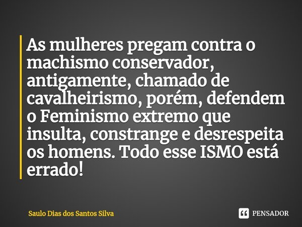 ⁠As mulheres pregam contra o machismo conservador, antigamente, chamado de cavalheirismo, porém, defendem o Feminismo extremo que insulta, constrange e desrespe... Frase de Saulo Dias dos Santos Silva.