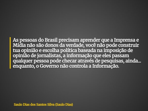 ⁠As pessoas do Brasil precisam aprender que a Imprensa e Mídia não são donos da verdade, você não pode construir tua opinião e escolha política baseada na impos... Frase de Saulo Dias dos Santos Silva (Saulo Dias).