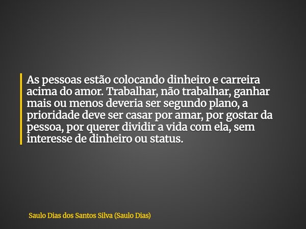 As pessoas estão colocando dinheiro e carreira acima do amor. Trabalhar, não trabalhar, ganhar mais ou menos deveria ser segundo plano, a prioridade deve ser ca... Frase de Saulo Dias dos Santos Silva (Saulo Dias).
