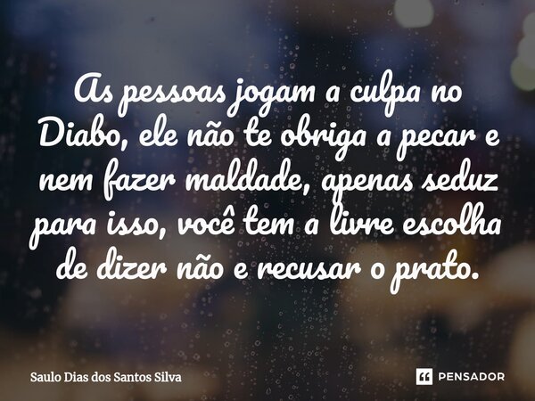 ⁠As pessoas jogam a culpa no Diabo, ele não te obriga a pecar e nem fazer maldade, apenas seduz para isso, você tem a livre escolha de dizer não e recusar o pra... Frase de Saulo Dias dos Santos Silva.