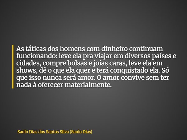 As táticas dos homens com dinheiro continuam funcionando: leve ela pra viajar em diversos países e cidades, compre bolsas e joias caras, leve ela em shows, dê o... Frase de Saulo Dias dos Santos Silva (Saulo Dias).