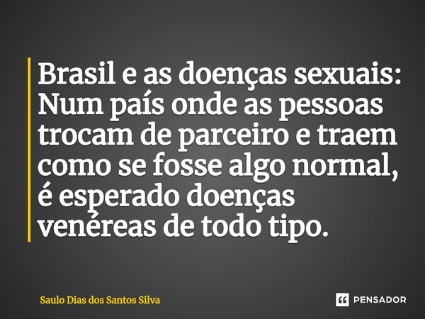 ⁠Brasil e as doenças sexuais: Num país onde as pessoas trocam de parceiro e traem como se fosse algo normal, é esperado doenças venéreas de todo tipo.... Frase de Saulo Dias dos Santos Silva.