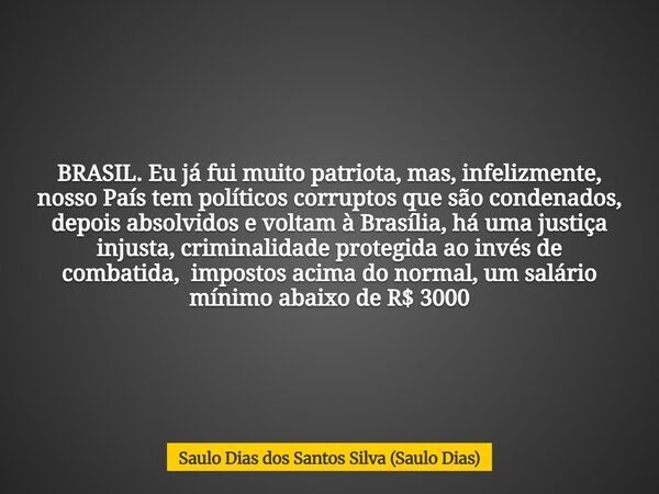 BRASIL. Eu já fui muito patriota, mas, infelizmente, nosso País tem políticos corruptos que são condenados, depois absolvidos e voltam à Brasília, há uma justiç... Frase de Saulo Dias dos Santos Silva (Saulo Dias).