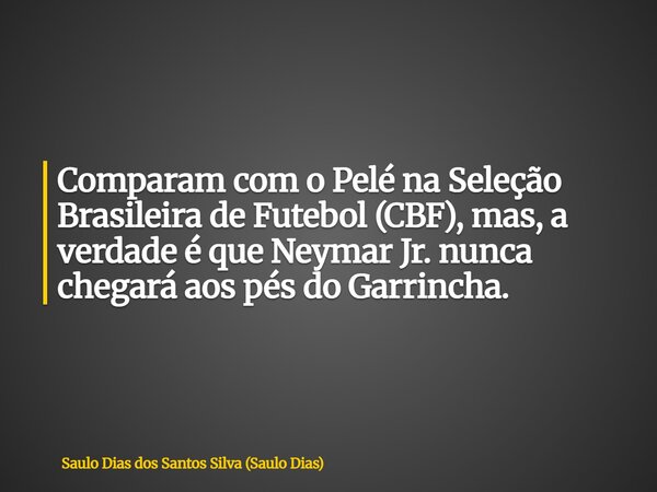 Comparam com o Pelé na Seleção Brasileira de Futebol (CBF), mas, a verdade é que Neymar Jr. nunca chegará aos pés do Garrincha.... Frase de Saulo Dias dos Santos Silva (Saulo Dias).