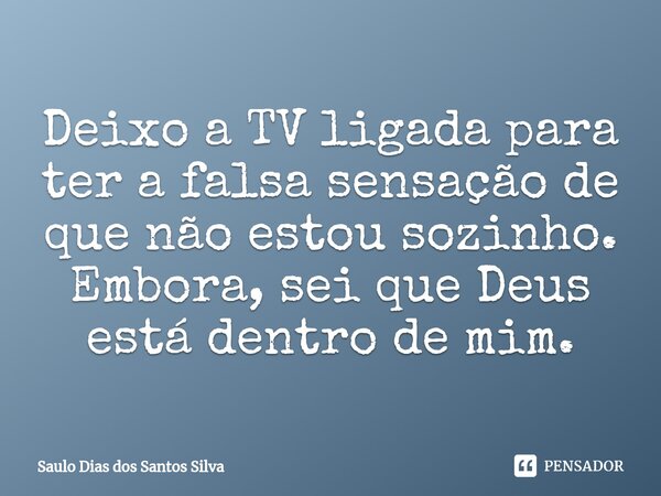 ⁠Deixo a TV ligada para ter a falsa sensação de que não estou sozinho. Embora, sei que Deus está dentro de mim.... Frase de Saulo Dias dos Santos Silva.