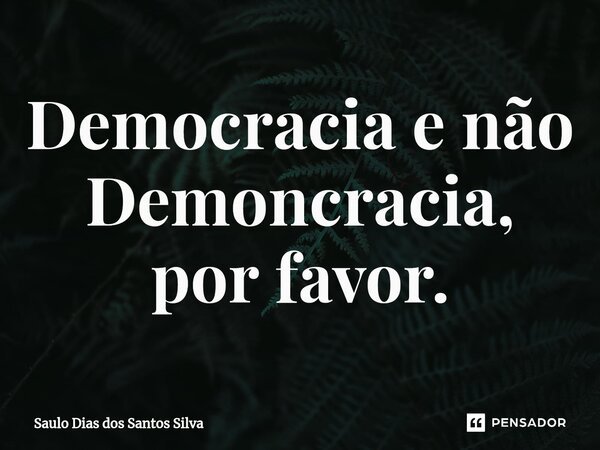 Democracia e não Demoncracia, por favor.⁠... Frase de Saulo Dias dos Santos Silva.