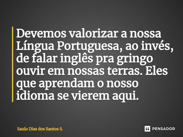 ⁠Devemos valorizar a nossa Língua Portuguesa, ao invés, de falar inglês pra gringo ouvir em nossas terras. Eles que aprendam o nosso idioma se vierem aqui.... Frase de Saulo Dias dos Santos S..