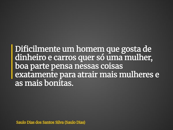 Dificilmente um homem que gosta de dinheiro e carros quer só uma mulher, boa parte pensa nessas coisas exatamente para atrair mais mulheres e as mais bonitas.... Frase de Saulo Dias dos Santos Silva (Saulo Dias).