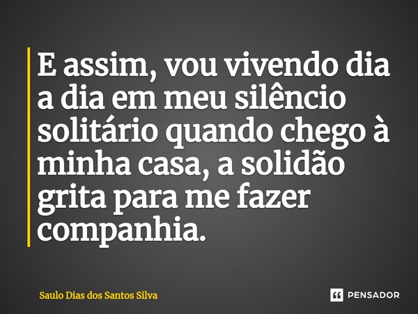 ⁠E assim, vou vivendo dia a dia em meu silêncio solitário quando chego à minha casa, a solidão grita para me fazer companhia.... Frase de Saulo Dias dos Santos Silva.