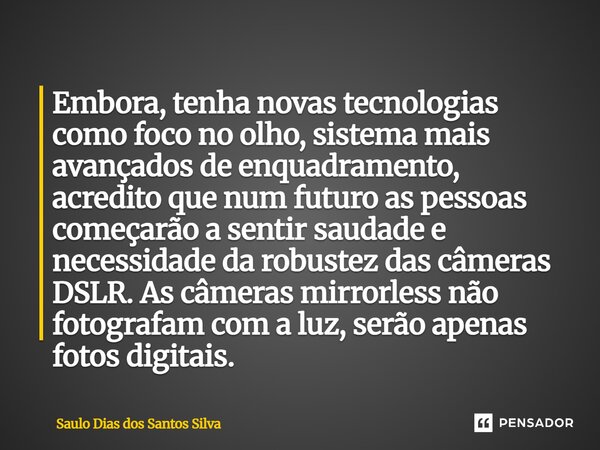 Embora, tenha novas tecnologias como foco no olho, sistema mais avançados de enquadramento, acredito que num futuro as pessoas começarão a sentir saudade e nec... Frase de Saulo Dias dos Santos Silva.