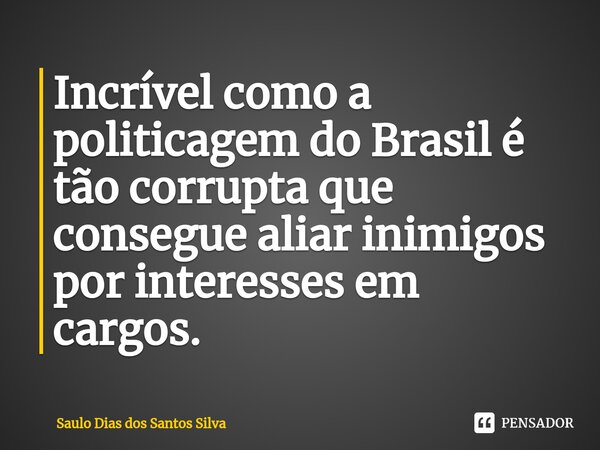 ⁠Incrível como a politicagem do Brasil é tão corrupta que consegue aliar inimigos por interesses em cargos.... Frase de Saulo Dias dos Santos Silva.