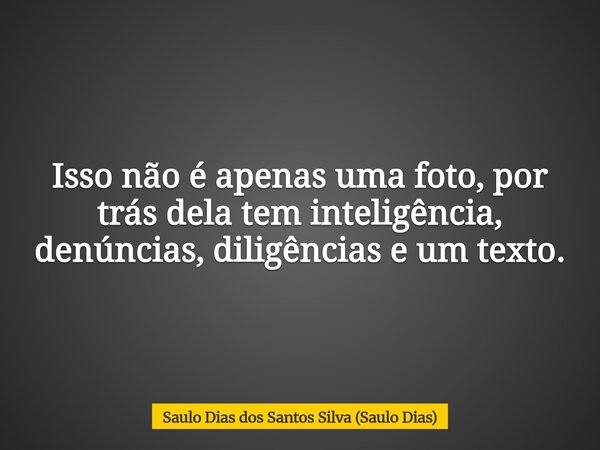 Isso não é apenas uma foto, por trás dela tem inteligência, denúncias, diligências e um texto.... Frase de Saulo Dias dos Santos Silva (Saulo Dias).