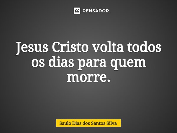⁠Jesus Cristo volta todos os dias para quem morre.... Frase de Saulo Dias dos Santos Silva.
