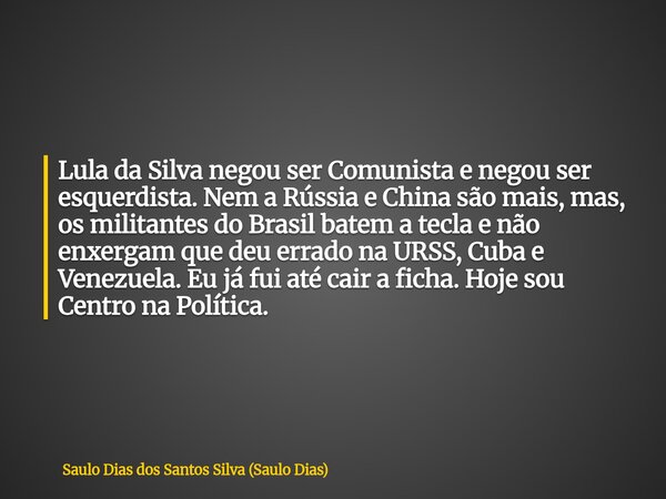Lula da Silva negou ser Comunista e negou ser esquerdista. Nem a Rússia e China são mais, mas, os militantes do Brasil batem a tecla e não enxergam que deu erra... Frase de Saulo Dias dos Santos Silva (Saulo Dias).